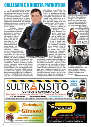 8 www.reportercapixaba.com
	 Com um discurso forte e ousado
em defesa dos valores morais, da res-
tauração da ordem pública e em defesa
da economia de livre mercado, o profes-
sor, serventuário da justiça e palestran-
te Wellington Callegari vêm já há algum
tempo, organizando grupos patrióticos
de tendência conservadora em Cachoeiro
de Itapemirim e outros municípios do sul
do estado, sob o lema “Ordem, Jus-
tiça e Liberdade”.
	 Wellington trabalha
em Cachoeiro de Itapemirim
como professor em escolas
particulares e analista ju-
diciário da 4ª Vara Cível
da Comarca. Seja por
seus vídeos nas redes
sociais, seja pela or-
ganização de gru-
pos de debates e
mobilização política
conservadora em
diversos municípios
capixabas, Callegari,
como é mais conhecido nes-
ses meios, é hoje uma referên-
cia da direita no ES, e como não
poderia deixar de ser nesse ano
eleitoral, um possível candidato
à Assembleia Estadual. Procurado por nos-
sa equipe, o professor confirmou sua pré-
-candidatura e afirmou: “Acredito no homem
comum, trabalhador, pai de família, despido
de ideologias utópicas, como o socialismo, as
quais prometem o céu, mas entregam o infer-
no. Acredito em um poder público pequeno,
que cobre poucos impostos e principalmente,
saiba diferenciar vagabundo de trabalhador.
O Brasil e o Espírito Santo de hoje estão esse
caos, em boa medida, porque se perderam
CALLEGARI E A DIREITA PATRIÓTICA
noções básicas como Família, Mo-
ral, Patriotismo e amor à Deus e ao
próximo. As pessoas que defendem
esses valores publicamente, são
esmagados pelo governo e pela
grande mídia. Dessa forma, se for
para dar voz à essas pessoas co-
muns em nosso estado, e se meu
partido, que é o PSC, assim o
decidir, estou disposto a
disputar a cadeira de
deputado estadual”.
	Indagado sobre
suas eventuais pro-
postas parlamenta-
res, Callegari disse
que se colocará con-
tra todo e qualquer
aumento de impostos,
já que o estado deve
aprender a gastar dentro
do orçamento disponível
como qualquer chefe de
família e não arrancan-
do sempre mais e mais
impostos da população.
Armamentista convicto e
defensor da militarização
de escolas públicas com
baixo desempenho ou
problemas de violência, Callegari também ex-
plicou seu lema da seguinte forma: “Ordem,
é o respeito ao próximo e a segurança social
mínima para se viver. Justiça é a Lei Natural
que impede que a Ordem vire tirania. Juntas,
Ordem e Justiça, produzem o fruto da Liber-
dade que é a garantia de que homens e mu-
lheres possam criar suas famílias e colher o
fruto de seu trabalho em paz, sem ter de se
preocupar com vagabundos assaltantes ou
com o grande assaltante chamado estado”.
“Nós não somos inimigos uns
dos outros. Os verdadeiros
inimigos são aqueles que
tentam nos dividir em todos
os tipos possíveis de grupos
para criar guerras de gêne-
ros, raças, rendas e idades.”
Ben Carson
“No inferno os
lugares mais
quentes são
reservados
àqueles que
escolheram a
neutralidade em
tempo de crise.”
Dante Alighieri
“A política é quase tão
excitante como a guerra e não
menos perigosa. Na guerra
a pessoa só pode ser morta
uma vez, mas na política
diversas vezes.”
Winston Churchill
Wellington Callegari
 