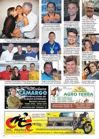 16 www.reportercapixaba.com
Dora e Everaldo Polonini comemoram o aniver-
sário de 19 anos da jovem e bonita Ingrid.
Tudo para sua bicicleta
você encontra na Rodar
Bike, com o melhor preço e
um excelente atendimento.
O carismático e com-
petente Bruno Sartó-
rio da MBS Tratores.
A Guaxufios têm uma
novidade que promete
revolucionar o merca-
do de pontes rolantes.
Têm promoções
imperdíveis na MC
Motos. Vale a pena
passar na loja conferir!
Tivemos o prazer de
reencontrar nosso
amigo Marcelo Silvei-
ra em plena forma!
Sua recuperação
depois de um grave
acidente automobilís-
tico foi milagrosa!
Amarildo Tognere mal co-
meçou a competir no IPSC
e já se destacou entre os
melhores atiradores!
Alexandre e sua
esposa Valéria
sempre atendendo
com excelência na
D´Alexandre Veículos
Flagrante na já tradicional Borges Caminhões.
A equipe da Cachoeiro Pneus sempre capricha
no serviço para garantir a satisfação do cliente!
O carismático casal
Falcão e Marizete
Tiago e sua linda filha Lau-
ra. É muito amor envolvido!
 