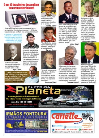 4 www.reportercapixaba.com
“Nessa época, vale
tudo! Até comer
pastel na feira,
depois das eleições
é só caviar...”
Leandro Flores
O fato mais fundamental
sobre as idéias da esquer-
da política é que elas não
funcionam. Portanto, não
devemos ficar surpresos
ao encontrar a esquerda
concentrada nas instituições
onde as idéias não têm que
trabalhar para sobreviver.
Thomas Sowell
“A moral, propriamente
dita, não é a doutrina
que nos ensina
como sermos felizes,
mas como devemos
tornar-nos dignos da
felicidade.“
Immanuel Kant
“Eu não tenho ídolos.
Tenho admiração por
trabalho, dedicação
e competência.”
Ayrton Senna
Você pode não gostar de
armas, é um direito seu.
Você pode não acreditar
em Deus, é uma escolha
sua. Mas quando bandi-
dos invadirem sua casa,
as duas primeiras coisas
que você fará são chamar
alguém com uma arma e
rezar a Deus que che-
guem a tempo.”
Allen West
“Cuidado para não
chamar de inteligentes
apenas aqueles que
pensam como você.”
Ugo Ojetti
"Bolsonaro não é
a melhor opção, é
a única. Dizer ser
contra o projeto es-
querdista, mas não
votar nele, ou deixar
pra votar nele só no
2° turno, é não ter
noção do que está
em jogo. E se ainda
não percebeu isso,
você merece mais 8
anos de PT."
Olavo de Carvalho
A famosa facção
criminosa “Comando
Vermelho” proibiu a
propaganda eleitoral
do candidato Jair
Bolsonaro em seus
territórios. Será que
existe uma melhor
prova de que ele é o
cara certo para ser o
presidente do Brasil?Paulo Guedes
Uma pesquisa feita pela empresa de segu-
rança digital Avast observou que 91,84% dos
brasileiros não confiam nas urnas eletrônicas!
9 em 10 brasileiros desconfiam
das urnas eletrônicas!
A pesquisa foi realizada em
julho com 1.595 brasileiros
(84,39% homens e 15,61%
mulheres). O número de
entrevistados com ensino
superior foi de 68,76%.
Hamilton Mourão, um
dos mais respeitados
Generais do Exército
Brasileiro, afirmou que
este ano o Departa-
mento de Ciência e
Tecnologia do Exército
estará inspecionando
as urnas eletrônicas
durante as eleições!
 