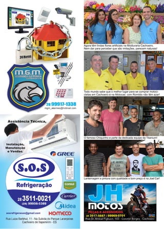 16 www.reportercapixaba.com
Todo mundo sabe que o melhor lugar para se comprar motoci-
cletas em Cachoeiro é na Motocas: com Romildo não têm azar!
O famoso Chiquinho e parte da dedicada equipe da Titanium!
Agora têm lindas flores artificiais na Molduraria Cachoeiro.
Nem dar para perceber que são imitações, parecem naturais!
Lanternagem e pintura com qualidade e bom preço é na Joel Car!
 