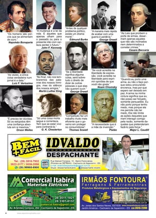 4 www.reportercapixaba.com
“Quando eu porto uma
arma, eu não o faço por-
que estou procurando
encrenca, mas por que
espero ser deixado em
paz. A arma na minha
cintura significa que eu
não posso ser forçado,
somente persuadido. Eu
não porto porque tenho
medo, mas porque ela
me permite não ter
medo. Ela não limita
as ações daqueles que
iriam interagir comigo
pela razão, somente da-
queles que pretenderiam
fazê-lo pela força.”
Major L. Caudill
“As Leis que proíbem o
porte de armas, desar-
mam apenas aqueles
que não são inclinados
nem determinados a
cometer crimes.”
Cesare Beccaria
”A necessidade que é
a mãe da invenção.”
Platão
“Se você acredita na
liberdade de expres-
são, você acredita na
liberdade para expri-
mir opiniões de que
você não gosta.”
Noam Chomsky
“Antes de qualquer
problema político,
existe um drama
moral.”
Edmund Burke
“A maneira mais rápida
de acabar com uma
guerra é perdê-la.”
George Orwell
”Se a liberdade
significa alguma
coisa, será sobre-
tudo o direito de
dizer às outras
pessoas o que elas
não querem ouvir.”
George Orwell
”No final, não nos lem-
braremos das pala-
vras dos nossos inimi-
gos, mas do silêncio
dos nossos amigos.”
Martin Luther King
”A mudança é a lei da
vida. E aqueles que
apenas olham para
o passado ou para o
presente irão com cer-
teza perder o futuro.”
John F. Kennedy
“Só uma coisa morta
segue a correnteza.
Tem que se estar vivo
para contrariá-la.”
G. K. Chesterton
”Os homens são por-
cos que se alimentam
de ouro.”
Napoleão Bonaparte
”É preciso ter dúvidas.
Só os estúpidos têm
uma confiança abso-
luta em si mesmos.“
Orson Welles
“Competição faz um
trabalho muito mais
eficiente que o go-
verno em proteger
os consumidores”.
Thomas Sowell
”As vezes, a única
coisa verdadeira num
jornal é a data.”
Luiz F. Veríssimo
 
