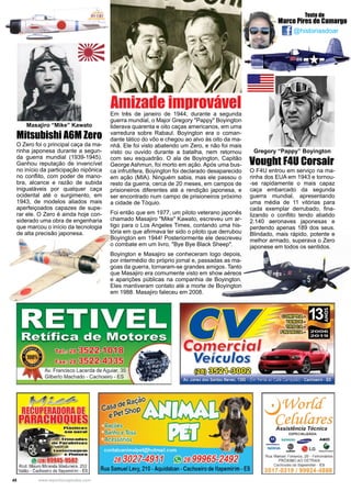 48 www.reportercapixaba.com
Em três de janeiro de 1944, durante a segunda
guerra mundial, o Major Gregory "Pappy" Boyington
liderava quarenta e oito caças americanos, em uma
varredura sobre Rabaul. Boyington era o coman-
dante tático do vôo e chegou ao alvo às oito da ma-
nhã. Ele foi visto abatendo um Zero, e não foi mais
visto ou ouvido durante a batalha, nem retornou
com seu esquadrão. O ala de Boyington, Capitão
George Ashmun, foi morto em ação. Após uma bus-
ca infrutífera, Boyington foi declarado desaparecido
em ação (MIA). Ninguém sabia, mas ele passou o
resto da guerra, cerca de 20 meses, em campos de
prisioneiros diferentes até a rendição japonesa, e
ser encontrado num campo de prisioneiros próximo
a cidade de Tóquio.
Foi então que em 1977, um piloto veterano japonês
chamado Masajiro "Mike" Kawato, escreveu um ar-
tigo para o Los Angeles Times, contando uma his-
tória em que afirmava ter sido o piloto que derrubou
Boyington em 1944! Posteriormente ele descreveu
o combate em um livro, "Bye Bye Black Sheep".
Boyington e Masajiro se conheceram logo depois,
por intermédio do próprio jornal e, passadas as ma-
goas da guerra, tornaram-se grandes amigos. Tanto
que Masajiro era comumente visto em show aéreos
e aparições públicas na companhia de Boyington.
Eles mantiveram contato até a morte de Boyington
em 1988. Masajiro faleceu em 2008.
Amizade improvável
Gregory “Pappy” Boyington
Masajiro “Mike” Kawato
O Zero foi o principal caça da ma-
rinha japonesa durante a segun-
da guerra mundial (1939-1945).
Ganhou reputação de invencível
no início da participação nipônica
no conflito, com poder de mano-
bra, alcance e razão de subida
inigualáveis por qualquer caça
ocidental até o surgimento, em
1943, de modelos aliados mais
aperfeiçoados capazes de supe-
rar ele. O Zero é ainda hoje con-
siderado uma obra de engenharia
que marcou o início da tecnologia
de alta precisão japonesa.
Mitsubishi A6M Zero
O F4U entrou em serviço na ma-
rinha dos EUA em 1943 e tornou-
-se rapidamente o mais capaz
caça embarcado da segunda
guerra mundial, apresentando
uma média de 11 vitórias para
cada exemplar derrubado, fina-
lizando o conflito tendo abatido
2.140 aeronaves japonesas e
perdendo apenas 189 dos seus.
Blindado, mais rápido, potente e
melhor armado, superava o Zero
japonese em todos os sentidos.
Vought F4U Corsair
@historiasdoar
Texto de
Marco Pires de Camargo
 