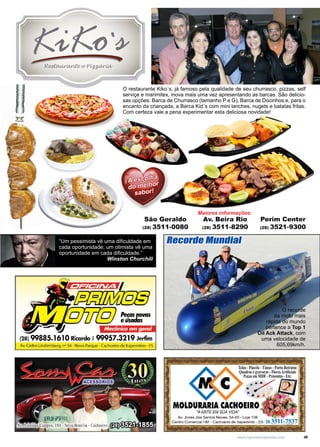 49www.reportercapixaba.com
O recorde
da moto mais
rápida do mundo
pertence a Top 1
Oil Ack Attack, com
uma velocidade de
605,69km/h.
O restaurante Kiko´s, já famoso pela qualidade de seu churrasco, pizzas, self
serviçe e marimitex, inova mais uma vez apresentando as barcas. São delicio-
sas opções: Barca de Churrasco (tamanho P e G), Barca de Docinhos e, para o
encanto da criançada, a Barca Kid´s com mini lanches, nugets e batatas fritas.
Com certeza vale a pena experimentar esta deliciosa novidade!
Maiores informações:
“Um pessimista vê uma dificuldade em
cada oportunidade; um otimista vê uma
oportunidade em cada dificuldade.”
Winston Churchill
Recorde Mundial
 