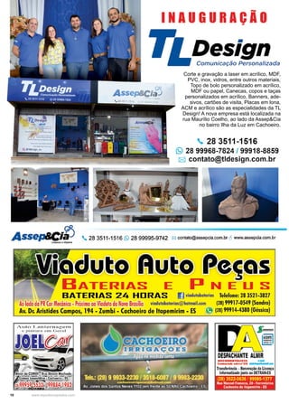 10 www.reportercapixaba.com
Corte e gravação a laser em acrílico, MDF,
PVC, inox, vidros, entre outros materiais,
Topo de bolo personalizado em acrílico,
MDF ou papel, Canecas, copos e taças
personalizados em acrílico, Banners, ade-
sivos, cartões de visita, Placas em lona,
ACM e acrílico são as especialidades da TL
Design! A nova empresa está localizada na
rua Maurílio Coelho, ao lado da Assep&Cia
no bairro Ilha da Luz em Cachoeiro.
INAUGURAÇÃO
. 28 3511-1516
(9 28 99968-7824 / 99918-8859
18:1 contato@tldesign.com.br
Asse/Jl,Cit:> . 28 3511-1516 (9 28 99995-9742 121 contato@assepcia.com.br ~www.assepcia.com.br
Um,.,tza f Hl.g~
Pm1■
~
·
ATERIAS E p N E U S
BATERIAS 24 H □ RAS (j viadutobaterias Telefone: 28 3521-3827
Ao lado da PR (arMecânica •Próximo aoViaduto da Nov
aBrasília viadutobaterias@hotmail.com (28) 99917'-0549 (Sandro)
Av. Dr. Aristides Campos, 194 - Zumbi - Cachoeiro de ltapemirim - ES 19 (28) 99914-4380 (Géssica)
Auto L a.nterna gem
e pi ntura e rn GerAl
~
DESPACHANTE ALMIR
DOCDMENTAU$TA -
CrcdenctadO se1on• o11 ....._..llllil.Aal
Transferência •Renovação da Licença
Informalizadoj111toao DETRAN-ES
(28) 3522-0636 / 99985-1377
Rua Manoel Fonseca, 20 • Ferroviarios
Cachoeiro de ltapemlrlm• ES
 