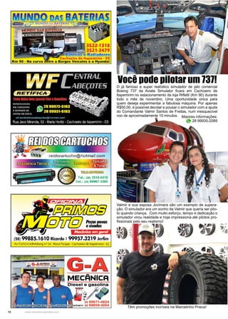 12 www.reportercapixaba.com
Você pode pilotar um 737!
O já famoso e super realístico simulador de jato comercial
Boeing 737 da Aviate Simulator ficara em Cachoeiro de
Itapemirim no estacionamento da loja Rifletti (Km 90) durante
todo o mês de novembro. Uma oportunidade única para
quem deseja experimentar a fabulosa máquina. Por apenas
R$50,00, é possível decolar e pousar o simulador com a ajuda
do Comandante Valmir Santos de Freitas, num inesquecível
voo de aproximadamente 10 minutos. Maiores informações:
28 99930-2089
Têm promoções incríveis na Marcelinho Pneus!
Valmir e sua esposa Jocimara são um exemplo de supera-
ção. O simulador era um sonho de Valmir que queria ser pilo-
to quando criança. Com muito esforço, tempo e dedicação o
simulador virou realidade e hoje impressiona até pilotos pro-
fissionais pelo seu realismo!
3522-1318
3521-3479
elilaS e Radiador.es
Cachoeiro de ltapemirim • ES
tre a Borges Veiculos e a Hyundal
t~ t;-t~' 1"1.: t:/!
Tel.: (28) 3518-0418
Cel.: (28) 99967-3590
Mecânica em geral
(28) 99885.161ORicardo 199957.3219 Jerfim
Av. CarlosLindem berg, n° 54 - Novo Pa.-que - Cachoeiro de ltapemirim - ES
G-A
MECANICA
~
··•
"""
"'is99971-4824
voisl • €achoeiro 28 99959-3004
 
