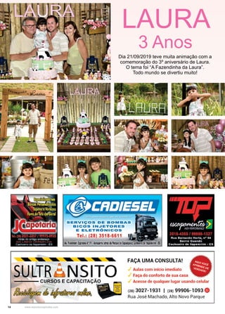 14 www.reportercapixaba.com
Dia 21/09/2019 teve muita animação com a
comemoração do 3º aniversário de Laura.
O tema foi “A Fazendinha da Laura”.
Todo mundo se divertiu muito!
LAURA
3 Anos
®ii:121.
SERVIÇOS DE BOMBAS
BICOS INJETORES
E ELETRÕNICOS
Tel.: (28) 3518-6611
Av. RoramliCrpriano nº19•Aeroportt jatnísdo P1rq1e de bposi IS
NSITO
CURSOS E CAPACITAÇÃ.l'='I
j>~~~@ho =
FAÇA UMA CONSULTA!
Aulas com início imediato
Faça do conforto de sua casa
Acesse de qualquer lugar usando celular
(28) 3027-1931 I (28) 99906-1093 (§)
Rua José Machado, Alto Novo Parque
 