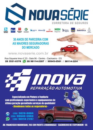 21
www.reportercapixaba.com
~
PORTO
SEGURO
-
CORRETORA DE SEGUROS
mlil ~ • BANESTES Allianz@) @
Bradesco r0tt,0MM1Nt .....,. MAPFRE
Seguros SlGUllADOAA
H DI ~ Libem:_ ~ ~ A
Seguro s ~Seguros ~ ~
30 ANOS DE PARCERIA COM
AS MAIORES SEGURADORAS
DO MERCADO
www.novaserie.com.br
Seguros SCOUIIAOOM
Rua Siqueira lima nº 23 - Sala 06 - Centro - Cachoeiro - ES
28 3521-0378 • 28 98114-2287 / 99945-0581 / 98114-2291
 