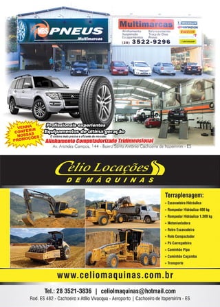29
www.reportercapixaba.com
-
_
M
__u
_l_
t_
i_____-..1 ~;~!:C:!
Alinhamento Balanceamento l1A cL11'
Suspensão Troca de Óleo
Escapamentos Pneus
( 28) 3522-9296
~il-'ti""'""""'"~~....,....,1,A,M,,1,,1.....,
. ,
~
Osistema mais preciso eeficientedomercado:
Alinllamenla Cam11u1adorizada Tridimensional
Av. Aristides Campos, 144 - Bairro Santo Antônio Cachoeiro de ltapemirim - ES
Terraplenagem:
» Escavadeira Hidráulica
» Rompedor Hidráulico 400 kg
» Rompedor Hidráulico 1.300 kg
» Motoniveladora
» Retro Escavadeira
» Rolo Compactador
» Pá Carregadeira
» Caminhão Pipa
» Caminhão Caçamba
» Transporte
www.ceIiomaquinas.com.br
Tel.: 28 3521-3836 1 celiolmaquinas@hotmail.com
Rod. E
S482 - Cachoeiro xAtílioVivacqua - Aeroporto ICachoeiro deltapemirim- E
S
 