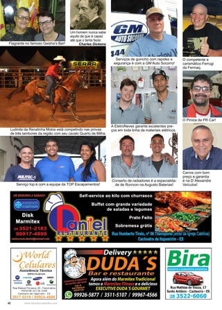 42 www.reportercapixaba.com
Carros com bom
preço e garantia
é na D´Alexandre
Veículos!
Flagrante no famoso Geisha’s Bar!
Serviço top é com a equipe da TOP Escapamentos!
Um homem nunca sabe
aquilo de que é capaz
até que o tenta fazer.
Charles Dickens.
Serviços de guincho com rapidez e
segurança é com a GM Auto Socorro!
A EletroNeves garante excelentes pre-
ços em toda linha de materiais elétricos.
Conserto de radiadores é a especialida-
de de Ronivon na Augusto Baterias!
O competente e
carismático Ferrugi
da Fermaq.
O Piroca da PR Car!
Ludmila da Renatinha Motos está competindo nas provas
de três tambores da região com seu cavalo Quarto de Milha.
~WorU
Ce[ufares
Assistência Técnica
ESPECIALIZADA;
• SIEMENS ~ AJKO
=.;._ _@ A LG •
V Nnl,ll/'ICI-
Rua Manuel Fonseca, 20 - Ferroviários
PRÓXIMO AO DETRAN
Cachoeiro de 1tapemi1
im • ES
3517-0319 / 99924-4888
----
Bira
Acessórios eacabamentos automotivos
Rua Mathiasde Souza, 17
Santo Antônio • Cachoeiro • ES
28 3522-6060
 