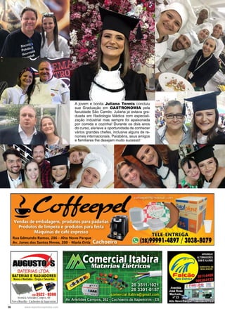 36 www.reportercapixaba.com
A jovem e bonita Juliana Tennis concluiu
sua Graduação em GASTRONOMIA pela
faculdade São Camilo. Juliana já estava gra-
duada em Radiologia Médica com especiali-
zação industrial mas sempre foi apaixonada
por comida e cozinha! Durante os dois anos
do curso, ela teve a oportunidade de conhecer
vários grandes chefes, inclusive alguns de re-
nomes internacionais. Parabéns, seus amigos
e familiares lhe desejam muito sucesso!
Rua Edmundo Ramos, 286 - Alto Novo Parque
Av. Jones dosSantos Neves, 280 - Maria Ortlz ,_,..,.p......,~
BATERIAS LTDA.
BATERIAS E RADIADORES
Novos eMontados •C
arga eC
oncertos
~-
11113522. 8308
Avenida Aristides Campos, 60
Nova Brasilia -Cachoeiro de l1a mirim
TELE-ENTREGA
m121)99991-489713038-8079
 