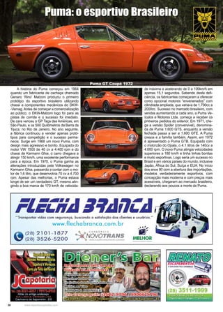 38 www.reportercapixaba.com
A história do Puma começou em 1964
quando um fabricante de cachaça chamado
Genaro ‘Rino’ Malzoni produziu o primeiro
protótipo do esportivo brasileiro utilizando
chassi e componentes mecânicos do DKW-
-Vemag. Antes de começar a comercialização
ao público, o DKW-Malzoni logo foi para as
pistas de corrida e o sucesso foi imediato.
De cara venceu o GP Taça das Américas, em
São Paulo, e os 500 Quilômetros da Barra da
Tijuca, no Rio de Janeiro. No ano seguinte,
a fábrica continuou a vender apenas protó-
tipos para competição e o sucesso perma-
necia. Surge em 1968 um novo Puma, com
design mais agressivo e bonito. Equipado do
motor VW 1500 de 40 cv a 4.400 rpm e do
chassi de Karmann Ghia, o carro chegava a
atingir 150 km/h, uma excelente performance
para a época. Em 1970, o Puma ganha as
alterações introduzidas pela Volkswagen no
Karmann Ghia, passando a contar com o mo-
tor de 1,6 litro, que desenvolvia 70 cv a 4.700
rpm. Apesar das melhorias, o Puma estava
longe de ser um verdadeiro GT, mesmo atin-
gindo a boa marca de 170 km/h de velocida-
de máxima e acelerando de 0 a 100km/h em
apenas 15,1 segundos. Sabendo desta defi-
ciência, os fabricantes começaram a oferecer
como opcional motores “envenenados” com
cilindrada ampliada, que variava de 1.700cc a
2000cc. Sucesso no mercado brasileiro, com
vendas aumentando a cada ano, a Puma Ve-
ículos e Motores Ltda. começa a receber os
primeiros pedidos do exterior. Em 1971, che-
ga a versão Spider (conversível), denomina-
da de Puma 1.600 GTS, enquanto a versão
fechada passa a ser a 1.600 GTE. A Puma
cresce e a família também. Assim, em 1972
é apresentado o Puma GTB. Equipado com
o motorzão do Opala, o 4.1 litros de 140cv a
4.000 rpm. O novo Puma atingia velocidades
superiores a 180 km/h e tinha linhas bonitas
e muito esportivas. Logo seria um sucesso no
Brasil e em vários países do mundo, inclusive
Japão, África do Sul, Suíça e EUA. No início
dos anos 90 com a abertura das importações,
modelos verdadeiramente esportivos, com
concepção mais moderna e com preços mais
acessíveis, chegaram ao mercado brasileiro,
declarando aos poucos a morte da Puma.
Puma: o esportivo Brasileiro
Puma GT Coupé 1972
"Transportar vidas com s,eguranc;;a, buscando a satisfação dos clientes e usuórios."
www.flecha branca .com.br
'1ià (28) 2101-1877
'7 (28) 3526-5200 MELHOR
11,Rua Boliiiãi"de Abreu, 54-
~ irr~ ~ciuidaban - Cacho
~
 