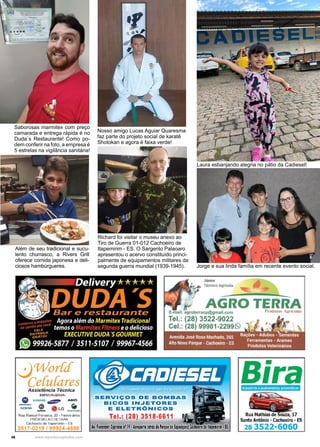 46 www.reportercapixaba.com
Saborosas marmitex com preço
camarada e entrega rápida é no
Duda´s Restaurante! Como po-
dem conferir na foto, a empresa é
5 estrelas na vigilância sanitária!
Nosso amigo Lucas Aguiar Quaresma
faz parte do projeto social de karatê
Shotokan e agora é faixa verde!
Além de seu tradicional e sucu-
lento churrasco, a Rivers Grill
oferece comida japonesa e deli-
ciosos hambúrgueres.
Richard foi visitar o museu anexo ao
Tiro de Guerra 01-012 Cachoeiro de
Itapemirim - ES. O Sargento Palaoaro
apresentou o acervo constituído princi-
palmente de equipamentos militares da
segunda guerra mundial (1939-1945). Jorge e sua linda família em recente evento social.
Laura esbanjando alegria no pátio da Cadiesel!
~Wor[c[
Ce{ufares
Assistência Técnica
ESPECIALIZADA;
• SIEMENS ~ AJKO
~ _@ A LG •
'9' Nnl,ll/'ICI-
Rua Manuel Fonseca, 20 - Ferroviários
PRÓXIMO AO DET RAN
Cachoeiro de llapemirim - ES
3517-0319 / 99924-4888
Júnior
~ Técnico Agrícola
r __..............-.;_
AGRO TERRA
rracp@gmail.com
3522-9022
©i11:1Lf1&11
SERVIÇOS DE BOMBAS
BICOS INJETORES
E ELETRÕNICOS
Tel,: (28) 3518-6611
Av. RoramliCrpriano nº 19•Aeroporte jatnísdo P1rq1e de bposi1óes)Cac6oeiro~e ltape11iri11,IS
Bira
Acessórios eacabamentos automotivos
Rua Mathiasde Souza, 17
Santo Antônio · Cachoeiro • ES
28 3522-6060
 