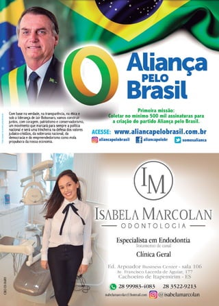 5
www.reportercapixaba.com
*
Este
espaço
foi
cedido
gratuitamente.
Com base na verdade, na transparência, na ética e
sob aliderança de Jair Bolsonaro, vamos construir
juntos, com coragem, patriotismo e conservadorismo,
um movimento que marcará para sempre apolítica
nacional e será uma trincheira na defesa dos valores
judaico-cristãos, da soberania nacional, da
democracia edo empreendedorismo como mola
propulsora da nossa economia.
L
Aliança
ª
PELO •
1
ras1
Primeira missão:
C
oletar no mínimo 500 mil assinaturas para
a cria~ão do partido Alian~a pelo Brasil.
ACESSE: www.aliancapelobrasil.com.br
(@aliancapelobrasil I]aliancapelobr EJsomosalianca
lSABELA MARCOLAN
ODONTOLOGIA
Especialista em Endodontia
Tratamento de canal
Clínica Geral
Ed. Arpoador Business Center - sala 106
Av. Francisco Lacerda de Aguiar, 177
Cachoeiro de Itapemirim - ES
" 28 99983-4083 28 3522-9213
isabelamarcolan@hotmail.com tm
)@ isabelamarcolan
 