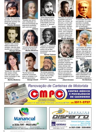 14 www.reportercapixaba.com
“Nossa dor não advém
das coisas vividas,
mas das coisas que
foram sonhadas e não
se cumpriram.”
Martha Medeiros
“Milhares de pessoas
acreditam que ler é
difícil, ler é chato, ler
dá sono, e com isso
atrasam seu desen-
volvimento, atrofiam
suas ideias, dão de
comer a seus precon-
ceitos, sem imaginar
o quanto a leitura os
libertaria dessa vida
estreita. Ler civiliza.”
Martha Medeiros
“A fonte da juventude
chama-se mudança.”
Martha Medeiros
“Você precisa apren-
der a gostar do que
está acontecendo. A
imaturidade vive nos
“poderia” e “deveria”,
nunca no “é”.
Osho
"Libertei mil escravos.
Poderia ter libertado
outros mil se eles
soubessem que eram
escravos"
Harriet Tubman
“As únicas pessoas
que não conseguem
mudar são as mais
sábias e as mais
estúpidas. ”
Confúcio
“Aqueles que renun-
ciam à liberdade em
troca de promessas de
segurança acabarão
sem uma nem outra”
Voltaire
“Numa época de
mentiras universais,
dizer a verdade é um
ato revolucionário.”
George Orwell
“Quanto mais a socie-
dade se distancia da
verdade, mais ela odeia
aqueles que a revelam.”
George Orwell
“Armas são ferramen-
tas úteis, só se tornam
perigosas quando nas
mãos de idiotas.”
Charles Bronson
“A oposição será sem-
pre popular; é o prato
servido à multidão
que não logra partici-
par no banquete.”
Joaquim Nabuco
“Os grandes espíritos
sempre sofreram
oposição violenta das
mentes medíocres.
Estas últimas não
conseguem entender
quando um homem
não se submete sem
pensar aos precon-
ceitos hereditários e
usa a inteligência com
coragem.”
Albert Einstein
“O propósito da política
não é solucionar pro-
blemas, mas achar pro-
blemas para justificar a
expansão do poder do
governo e um aumento
nos impostos. “
Thomas Sowell
“Cada atentado que se
tolere à liberdade é um
novo alimento que se
administra à desordem.”
Rui Barbosa.
 
