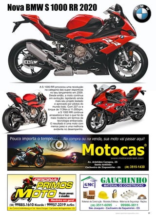 17
www.reportercapixaba.com
A S 1000 RR provocou uma revolução
na categoria das super esportivas
no seu lançamento em 2009.
Desde então, a moto continua
em evolução, lapidando ainda
mais seu projeto testado
e aprovado por pilotos do
mundo todo. Com 207 cv e
torque de 113Nm à 11.000rpm,
a S 1000 RR continua
arrasadora e traz o que há de
mais moderno em termos de
tecnologia embarcada.
O resultado é uma moto com
menos peso e uma melhoria
evidente no desempenho.
Nova BMW S 1000 RR 2020
 