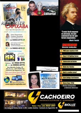 3
www.reportercapixaba.com
MENU
Desta edição:
8 - PMCI quer expulsar CCCI
10 - PelasLiberdadesEssenciais
12 - Caça F-16 Fighting Falcon
18 - Carros Elétricos
20 - Aniversário da Geisha
22 - Novo Land Rover Defender
26 - Ninho dos Falcões
30 - Pistola Walther P38
32 - Qual é a melhor arma?
34 - Lavem as mãos e abrem...
38 - Carro Antigo: Ford Galaxie
44 - Animal: Équidna
48 - Nossa Capa: TOTAL
Frédéric Decatoire
Editor
Nesta pandemia parece que chegamos no auge
da loucura. De um lado cidadãos apavorados tran-
cados em casa. Do outro pessoas que não tomam
nenhum tipo de precaução. E no meio disso tudo,
há muita gente politizando a doença e tentando ti-
rar proveito da situação! O Novo Corona Vírus têm
uma taxa de mortalidade baixa, porém, idosos e
pessoas já enfraquecidas por outras doenças cor-
rem risco de vida. Divulgam nos meios de comu-
nicação uma impressionante quantidade de óbitos
todos os dias mas, será que a maioria destas pes-
soas falecem de Covid-19 ou simplesmente com
Covid-19? Milhares de seres humanos morrem
todos os dias desde que o mundo é mundo. É la-
mentável perceber que uma parcela significativa
da oposição ao governo Bolsonaro torce explicita-
mente para quanto pior, melhor! O STF toma deci-
sões absurdas e extremamente perigosas para a
democracia. A imprensa chegou ao fundo do poço
com uma turba de militantes esquerdistas traves-
tidos de jornalistas. Perderam totalmente a noção
do ridículo! O ruim desta oposição sistemática e
birrenta é que prejudica o país num momento já
extremamente complicado. Todos os dias inven-
tam uma nova crise e quem sofre com isso é o
povo! O desemprego esta crescendo e a criminali-
dade não deve tardar a explodir. Em Cachoeiro, o
prefeito Victor Coelho mandou fechar o comércio
repetidas vezes. A economia já beira o colapso.
É fácil mandar fechar uma empresa. Difícil é con-
seguir reabrir ela depois! Que Deus nos proteja
porque se depender dos políticos, estamos perdi-
dos! Mais do que nunca agradecemos nossos co-
laboradores por viabilizar a publicação desta 92ª
edição. Boa leitura e até o próximo número!
Mark Twain
“É mais fácil enganar
as pessoas, do que
convencê las de que
foram enganadas.”
Lamentamos comunicar
que dia 11 de junho
faleceu nossa amiga
Márcia Brezinski.
Sempre atenciosa e
sorridente, ela deixara
muita saudade a todos que
a conheceram. Nossas
sinceras condolências
aos familiares e amigos.
Editorial
 