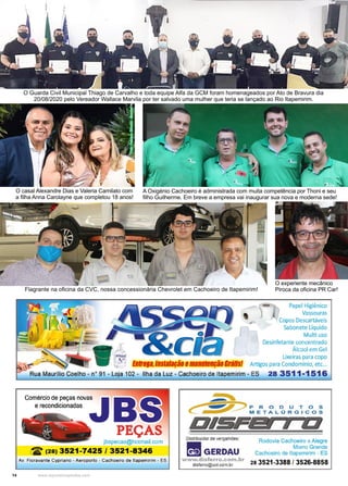 14 www.reportercapixaba.com
O Guarda Civil Municipal Thiago de Carvalho e toda equipe Alfa da GCM foram homenageados por Ato de Bravura dia
20/08/2020 pelo Vereador Wallace Marvila por ter salvado uma mulher que teria se lançado ao Rio Itapemirim.
A Oxigénio Cachoeiro é administrada com muita competência por Thoni e seu
filho Guilherme. Em breve a empresa vai inaugurar sua nova e moderna sede!
O experiente mecânico
Piroca da oficina PR Car!
Flagrante na oficina da CVC, nossa concessionária Chevrolet em Cachoeiro de Itapemirim!
Foto:
Fabiano
Oliveira
-
Bambal
O casal Alexandre Dias e Valeria Camilato com
a filha Anna Carolayne que completou 18 anos!
 