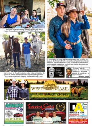 16 www.reportercapixaba.com
As meninas da Renatinha Motos estão entre as finalistas da
prova de Balizas e Tambores de Campos Dos Goytacazes
(RJ) com a égua Shady Três G2 e o cavalo Speed Lena!
“Embora a grande
palavra da esquerda seja
‘compaixão’, a grande
agenda da esquerda é a
dependência.”
Thomas Sowell
A neces-
sidade é
a mãe da
invenção.
Platão
O jovem e bonito casal Matheus e Geovana são modelos ex-
clusivos da Western Brasil! A conceituada loja comercializa as
melhores marcas da moda country e oferece um atendimento
personalizado para ajudar o cliente a encontrar as peças que
mais combinam com seu estilo!
Flagrante na aconchegante residência de nosso amigo
Hudson Freitas Lourenço do famoso Pet Shop Bicho de Luxo!
 