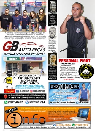18 www.reportercapixaba.com
A simpática e competente equipe da G&B Auto Peças têm
descontos exclusivos para motoristas de aplicativos!
A empresa oferece também diversas promoções em produ-
tos e serviços para o público em geral. Vale a pena conferir!
KRAV MAGÁ
• Defesa Pessoal
• Técnicas de Combate
• Horário Personalizado
• Treinamento Direcionado
• Condicionamento Físico
• Individual / Grupo
• Fortalecimento e resistência
Instrutor Edivaldo Cardoso
28 99976-6849
PERSONAL FIGHT
“De todos
os animais
selvagens,
o homem
jovem é o
mais difícil
de domar.”
Platão
“A suprema
arte da
guerra é
derrotar
o inimigo
sem lutar.”
Sun Tzu
“Os que
vencem,
não importa
como ven-
çam, nunca
conquistam
a vergonha.”
Maquiavel
 