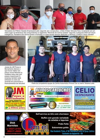 42 www.reportercapixaba.com
Vencedora do Prêmio Gazeta Empresarial pelo segundo ano consecutivo, a Dois Irmãos Veículos ficou novamente em pri-
meiro lugar na lembrança dos consumidores no segmento “Revenda de Carros Usados” segundo a pesquisa 2020 da Futura
Inteligência. Parabéns aos sócios Eloisio e Edivaldo e a toda equipe sempre dedicada a oferecer o melhor a seus clientes!
Josias da JM Pneus e
Borracharia oferece o
que há de melhor em
pneus novos Remold ou
modelos meia vida com
preços imperdíveis! A
empresa também está
entrando no ramo de
revenda de automóveis e
financiamentos de veículos! Parte da competente equipe do Centro Automotivo Primos Car no bairro Teixeira Leite.
 