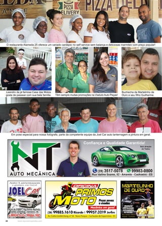 44 www.reportercapixaba.com
Buchecha da Martelinho de
Ouro e seu filho Guilherme.
Têm sempre muitas promoções na Viaduto Auto Peças!
Leandro da já famosa Casa das Motos
gosta de passear com sua bela família.
Em pose especial para nossa fotógrafa, parte da competente equipe da Joel Car auto lanternagem e pintura em geral.
O restaurante Alameda 25 oferece um variado cardápio no self service sem balança e deliciosas marmitex com preço popular!
 