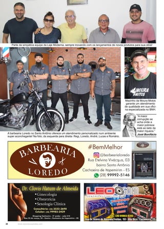 48 www.reportercapixaba.com
A barbearia Loredo no Santo Antônio oferece um atendimento personalizado num ambiente
super aconchegante! Na foto, da esquerda para direita: Regi, Loredo, André, Lucas e Romário.
Parte da simpática equipe da Laje Moderna, sempre inovando com os lançamentos de novos produtos para sua obra!
Mazinho da Moura Motos
garante um atendimento
de qualidade em sua ofici-
na especializada no BNH.
“A maior
corrupção se
acha onde a
maior pobreza
está ao lado da
maior riqueza.”
José Bonifácio
 