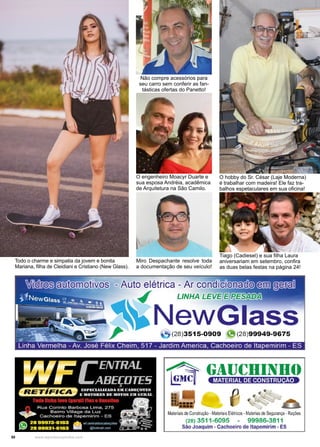 50 www.reportercapixaba.com
Todo o charme e simpatia da jovem e bonita
Mariana, filha de Cleidiani e Cristiano (New Glass).
O hobby do Sr. César (Laje Moderna)
é trabalhar com madeira! Ele faz tra-
balhos espetaculares em sua oficina!
O engenheiro Moacyr Duarte e
sua esposa Andréia, acadêmica
de Arquitetura na São Camilo.
Tiago (Cadiesel) e sua filha Laura
aniversariam em setembro, confira
as duas belas festas na página 24!
Miro Despachante resolve toda
a documentação de seu veículo!
Não compre acessórios para
seu carro sem conferir as fan-
tásticas ofertas do Panetto!
 