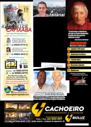 3
www.reportercapixaba.com
MENU
Desta edição:
18 - Juninho 2.519 votos!
24 - Caça Gripen no Brasil
27 - Aniversário do Gilson
34 - Tríade do Combate
36 - Pistola Alien
38 - XXII Shotgun Cachoeiro
40 - Recordes Animais
44 - Viva a Tecnologia
48 - Multicores
Frédéric Decatoire
Editor
Não precisava ser um gênio da analise políti-
ca para saber que Victor Coelho se reelegeria como
prefeito em Cachoeiro de Itapemirim. O surpreen-
dente é que conseguiu mais de 53% dos votos.
Por outro lado, a vitória de Biden nas complicadas
eleições dos EUA foi uma surpresa e promete revi-
ravoltas em todo nosso planeta...
Vírus Xingling, briga de cientistas, lockdown,
jornalistas manipulando descaradamente a opinião
pública, preocupantes suspeitas de fraudes nas ur-
nas no Brasil e até nos EUA... Parece que o mundo
vai acabar, mas o que realmente acaba são nossas
liberdades individuais. Se tudo isso não bastasse,
fomos premiados com um novo imposto em Cacho-
eiro! Taxa de “Coleta de lixo”... que, obviamente já
bancávamos com outros impostos que não foram
revogados! A cada dia o cidadão se torna mais
escravo dos burocratas no poder! Não produzem
nada e cobram fortunas para fornecer serviços bá-
sicos de péssima qualidade. Se o povo não acor-
dar, estes parasitas sugarão até a última gota de
nosso sangue, sem nenhum escrúpulo!
Chegamos ao fim deste ano atípico, desejamos
a todos Boas Festas e um próspero Ano Novo!
Mais uma vez agradecemos a Deus e a todos os
colaboradores que dão vida a nossa revista.
Boa leitura e até a próxima edição, já em 2021!
“O mal prega a tolerância
até que se torne dominante.
A partir daí ele procura
silenciar o bem.”
John Henry Newman.
Editorial
Cachoeiro perdeu dois de seus ilustres e
queridos filhos: Aroldo Braga Machado
faleceu em outubro aos 93 anos de idade e
José Paineiras Filho em novembro aos 66.
Nossas condolências aos amigos e familiares.
Na última
edição:
Vacilamos na propaganda
do competente IAT Renato
Henriques! Por mais
estranho que possa parecer,
falaram que o regulamento
impede os instrutores de tiro
credenciados de divulgar
que são credenciados na
Polícia Federal...
 