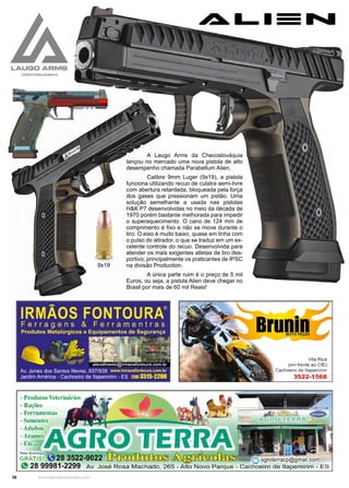 36 www.reportercapixaba.com
A Laugo Arms da Checoslováquia
lançou no mercado uma nova pistola de alto
desempenho chamada Parabellum Alien.
Calibre 9mm Luger (9x19), a pistola
funciona utilizando recuo de culatra semi-livre
com abertura retardada, bloqueada pela força
dos gases que pressionam um pistão. Uma
solução semelhante a usada nas pistolas
H&K P7 desenvolvidas no meio da década de
1970 porém bastante melhorada para impedir
o superaquecimento. O cano de 124 mm de
comprimento é fixo e não se move durante o
tiro. O eixo é muito baixo, quase em linha com
o pulso do atirador, o que se traduz em um ex-
celente controle do recuo. Desenvolvida para
atender os mais exigentes atletas de tiro des-
portivo, principalmente os praticantes de IPSC
na divisão Production.
A única parte ruim é o preço de 5 mil
Euros, ou seja, a pistola Alien deve chegar no
Brasil por mais de 60 mil Reais!
9x19
 