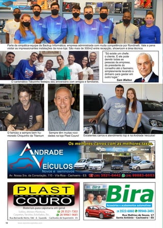 12 www.reportercapixaba.com
Parte da simpática equipe da Backup Informática, empresa administrada com muita competência por Rondinelli. Vale a pena
visitar as impressionantes instalações da nova loja. São mais de 300m2 entre recepção, showroom e área técnica.
O famoso e sempre bem hu-
morado Chiquinho da Titanium
Sempre têm muitas novi-
dades na loja Plast Couro!
“Só existe um chefe:
o cliente. E ele pode
demitir todas as
pessoas da empresa,
do presidente do
conselho até o faxineiro,
simplesmente levando o
dinheiro para gastar em
outro lugar.”
Sam Walton
Excelentes carros e atendimento top é na Andrade Veículos!
O carismático Tiãozinho festejou seu aniversário com amigos e familiares.
 