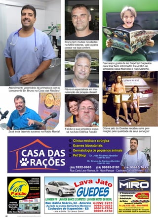 40 www.reportercapixaba.com
Bruno tem muitas novidades
na MBS tratores, vale a pena
passar na loja conferir.
Flávio é especialista em ma-
nutenção de picapes diesel!
Falcão e sua simpática espo-
sa na Auto Elétrica Falcão!
Francesco gosta de ler Repórter Capixaba
para ficar bem informado! Ele é filho do
simpático casal Marcelle e Ivan Marinho.
O lava jato do Guedes recebeu uma pre-
miação pela qualidade de seus serviços!
Atendimento veterinário de primeira é com o
competente Dr. Bruno na Casa das Rações!
Zezé esta fazendo sucesso na Rádio Mania!
 