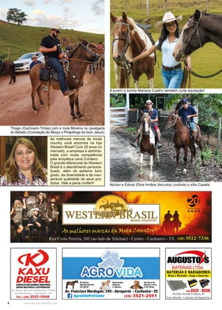 8 www.reportercapixaba.com
Aloísio e Edival (Dois Irmãos Veículos) curtindo o sítio Caxeta.
A jovem e bonita Mariana Coelho também curte equitação!
Thiago (Cachoeiro Tintas) com a mula Morena na cavalgada
do Bebeto (Conceição do Muqui x Pirapitinga do bom Jesus)
As melhores marcas da moda
country você encontra na loja
Western Brasil! Com 20 anos no
mercado, a empresa é adminis-
trada com muita competência
pela simpática Lena Cordeiro.
O grande diferencial da Western
Brasil é o atendimento persona-
lizado, além do extremo bom
gosto, da diversidade e da insu-
perável qualidade de seus pro-
dutos. Vale a pena conferir!
 