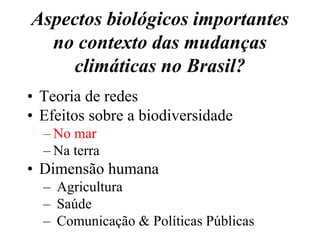 Aspectos biológicos importantes
  no contexto das mudanças
    climáticas no Brasil?
• Teoria de redes
• Efeitos sobre a biodiversidade
  – No mar
  – Na terra
• Dimensão humana
  – Agricultura
  – Saúde
  – Comunicação & Políticas Públicas
 