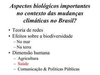 Aspectos biológicos importantes
  no contexto das mudanças
    climáticas no Brasil?
• Teoria de redes
• Efeitos sobre a biodiversidade
  – No mar
  – Na terra
• Dimensão humana
  – Agricultura
  – Saúde
  – Comunicação & Políticas Públicas
 