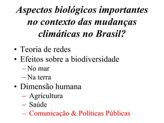 Aspectos biológicos importantes
  no contexto das mudanças
    climáticas no Brasil?
• Teoria de redes
• Efeitos sobre a biodiversidade
  – No mar
  – Na terra
• Dimensão humana
  – Agricultura
  – Saúde
  – Comunicação & Políticas Públicas
 