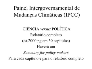 Painel Intergovernamental de
   Mudanças Climáticas (IPCC)

        CIÊNCIA versus POLÍTICA
             Relatório completo
        (ca.2000 pg em 30 capítulos)
                 Haverá um
         Summary for policy makers
Para cada capítulo e para o relatório completo
 