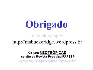 Obrigado
         msbuck@usp.br
http://msbuckeridge.wordpress.br
        Coluna NEOTRÓPICAS
   no site da Revista Pesquisa FAPESP
  www.revistapesquisa.fapesp.br
 