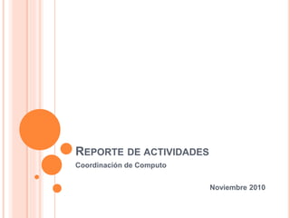 REPORTE DE ACTIVIDADES
Coordinación de Computo
Noviembre 2010
 