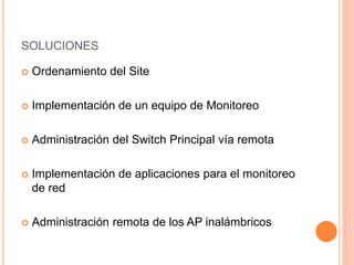 SOLUCIONES
 Ordenamiento del Site
 Implementación de un equipo de Monitoreo
 Administración del Switch Principal vía remota
 Implementación de aplicaciones para el monitoreo
de red
 Administración remota de los AP inalámbricos
 