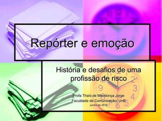Repórter e emoção
História e desafios de uma
profissão de risco
Profa Thaïs de Mendonça Jorge
Faculdade de Comunicação/ UnB
Junho de 2016
 