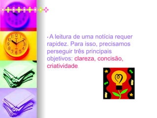 • A leitura de uma notícia requer
rapidez. Para isso, precisamos
perseguir três principais
objetivos: clareza, concisão,
criatividade.
 