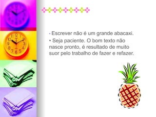 • Escrever não é um grande abacaxi.
• Seja paciente. O bom texto não
nasce pronto, é resultado de muito
suor pelo trabalho de fazer e refazer.
 