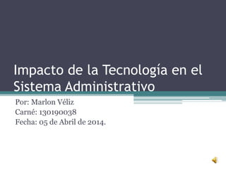 Impacto de la Tecnología en el
Sistema Administrativo
Por: Marlon Véliz
Carné: 130190038
Fecha: 05 de Abril de 2014.
 