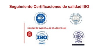 Seguimiento Certificaciones de calidad ISO
INFORME DE AVANCE AL 08 DE AGOSTO 2022
 