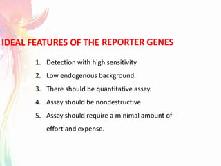 REPORTER GENESIDEAL FEATURES OF THE
1. Detection with high sensitivity
2. Low endogenous background.
3. There should be quantitative assay.
4. Assay should be nondestructive.
5. Assay should require a minimal amount of
effort and expense.
 