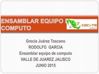 Grecia Juárez Toscano
RODOLFO GARCIA
Ensamblar equipo de computo
VALLE DE JUAREZ JALISCO
JUNIO 2015
 