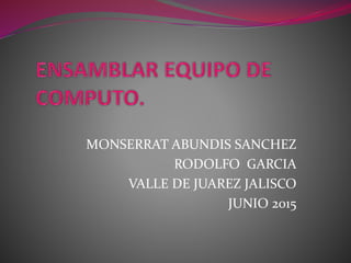MONSERRAT ABUNDIS SANCHEZ
RODOLFO GARCIA
VALLE DE JUAREZ JALISCO
JUNIO 2015
 