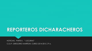 REPORTEROS DICHARACHEROS
NOTICIAS. PARTE II. “ LOCURAS”
C.E.I.P. GREGORIO MARÑON. CURSO 2014-2015. 3º a.
 