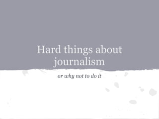 Hard things about
   journalism
    or why not to do it
 