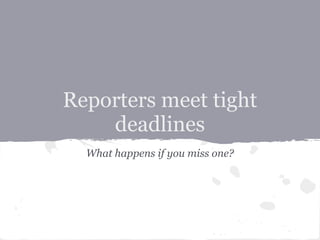 Reporters meet tight
    deadlines
  What happens if you miss one?
 